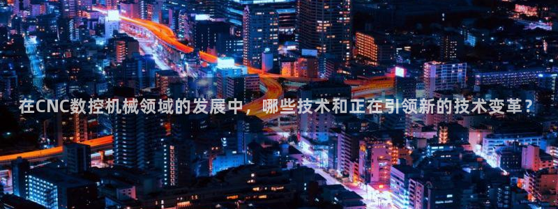 天辰娱乐下载:在CNC数控机械领域的发展中,哪些技术和正在引领新的技术变革?
