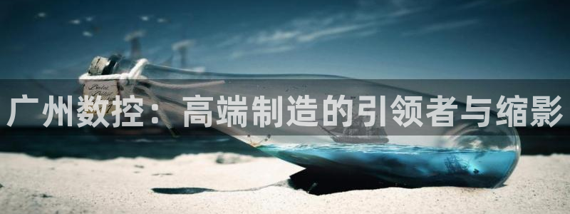 天辰娱乐APP下载：广州数控：高端制造的引领者与缩影
