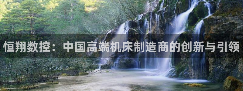 天辰娱乐557448：恒翔数控：中国高端机床制造商的创新与引领