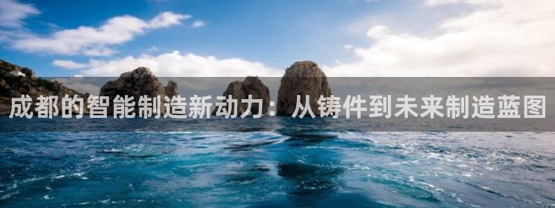 天辰天辰娱乐：成都的智能制造新动力：从铸件到未来制造蓝图