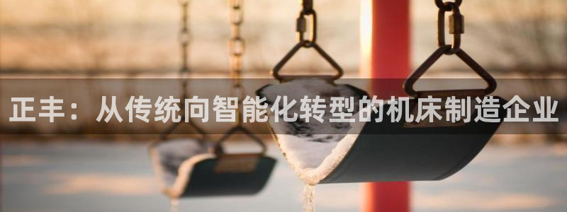 天辰娱乐总管：正丰：从传统向智能化转型的机床制造企业