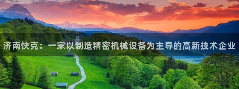 天辰娱乐下载：济南快克：一家以制造精密机械设备为主导的高新技术企业