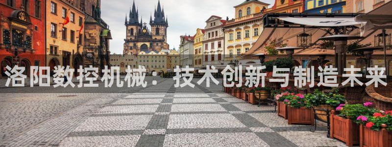天辰娱乐app：洛阳数控机械：技术创新与制造未来