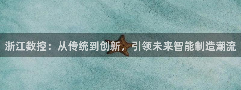 天辰娱乐电话:浙江数控:从传统到创新,引领未来智能制造潮流