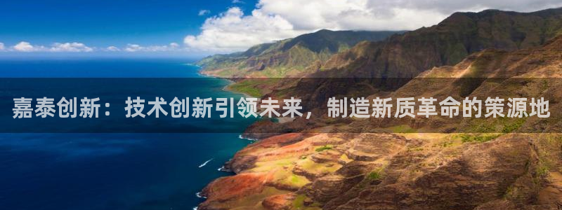 天辰娱乐股票:嘉泰创新:技术创新引领未来,制造新质革命的策源地
