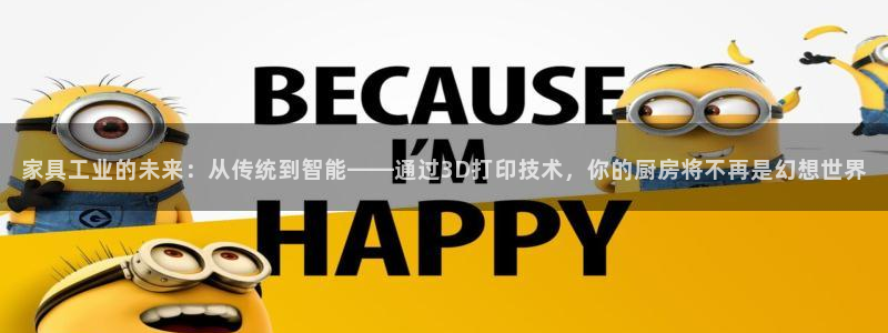 天辰娱乐文化:家具工业的未来:从传统到智能——通过3D打印技术,你的厨房将不再是幻想世界