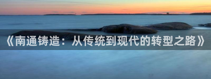 娱乐ktv天辰:《南通铸造:从传统到现代的转型之路》