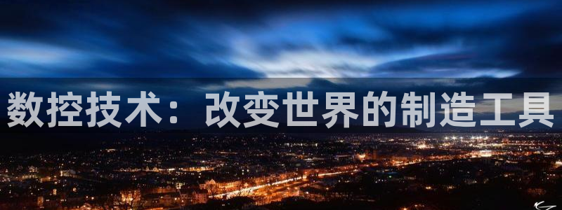 天辰娱乐游客：数控技术：改变世界的制造工具