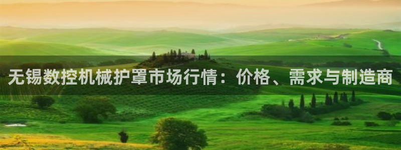 天辰娱乐说:无锡数控机械护罩市场行情:价格、需求与制造商