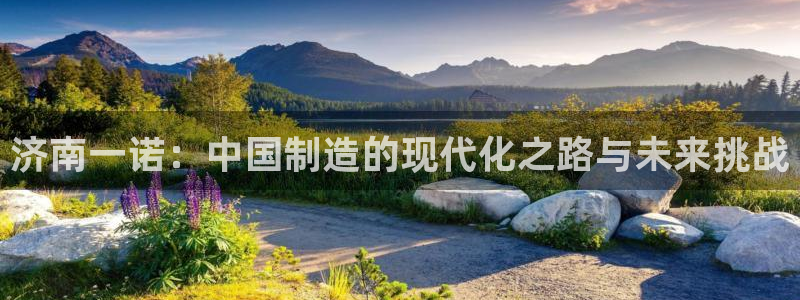 天辰娱乐885544：济南一诺：中国制造的现代化之路与未来挑战